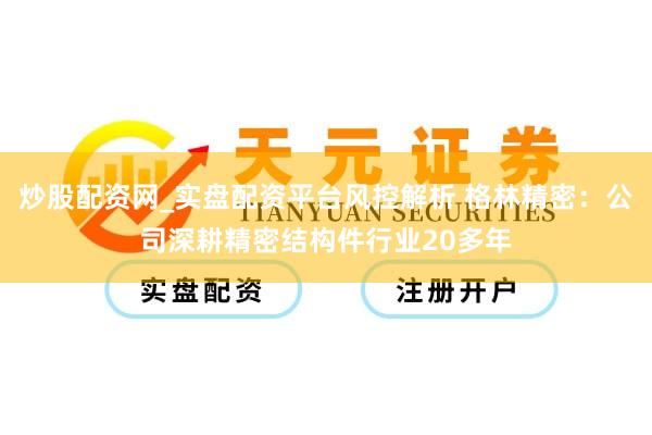 炒股配资网_实盘配资平台风控解析 格林精密：公司深耕精密结构件行业20多年