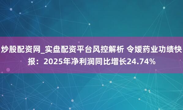 炒股配资网_实盘配资平台风控解析 令嫒药业功绩快报：2025年净利润同比增长24.74%