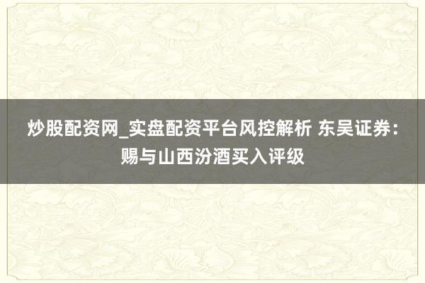 炒股配资网_实盘配资平台风控解析 东吴证券：赐与山西汾酒买入评级