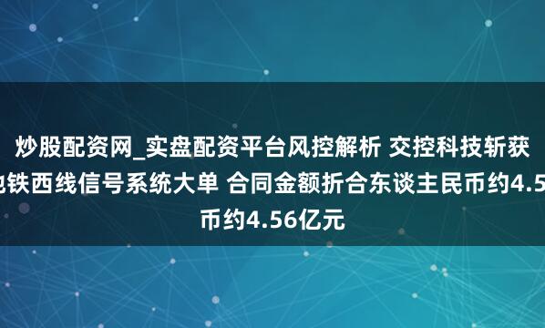 炒股配资网_实盘配资平台风控解析 交控科技斩获悉尼地铁西线信号系统大单 合同金额折合东谈主民币约4.56亿元
