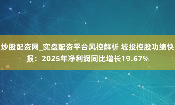 炒股配资网_实盘配资平台风控解析 城投控股功绩快报：2025年净利润同比增长19.67%