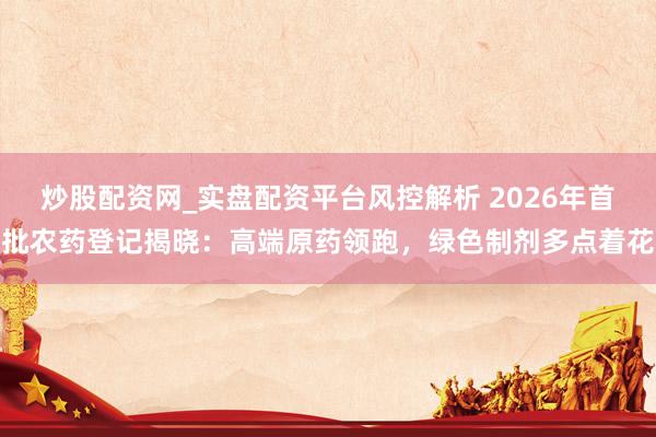 炒股配资网_实盘配资平台风控解析 2026年首批农药登记揭晓：高端原药领跑，绿色制剂多点着花