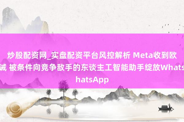 炒股配资网_实盘配资平台风控解析 Meta收到欧盟告诫 被条件向竞争敌手的东谈主工智能助手绽放WhatsApp