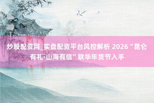 炒股配资网_实盘配资平台风控解析 2026“昆仑有礼·山海有信”联华年货节入手