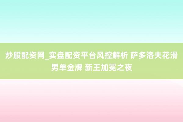 炒股配资网_实盘配资平台风控解析 萨多洛夫花滑男单金牌 新王加冕之夜