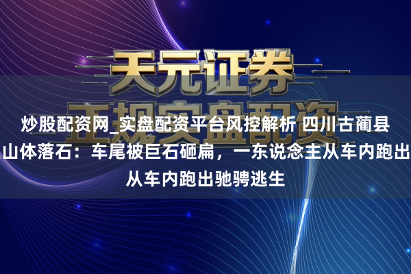 炒股配资网_实盘配资平台风控解析 四川古蔺县一汽车遇山体落石：车尾被巨石砸扁，一东说念主从车内跑出驰骋逃生