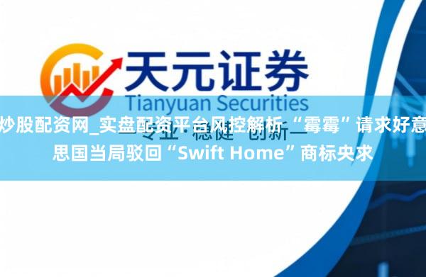 炒股配资网_实盘配资平台风控解析 “霉霉”请求好意思国当局驳回“Swift Home”商标央求