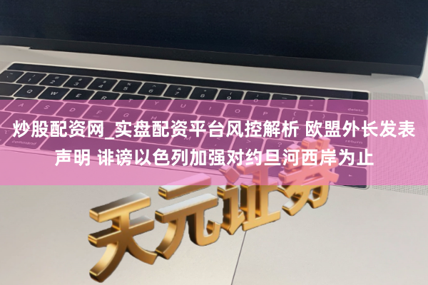 炒股配资网_实盘配资平台风控解析 欧盟外长发表声明 诽谤以色列加强对约旦河西岸为止
