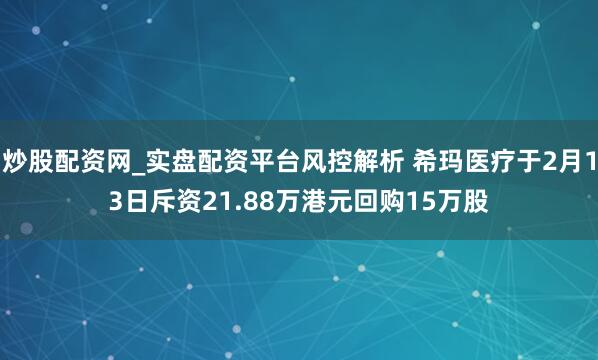 炒股配资网_实盘配资平台风控解析 希玛医疗于2月13日斥资21.88万港元回购15万股
