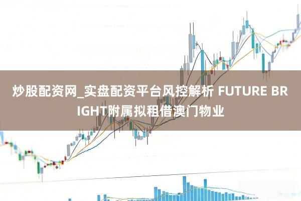 炒股配资网_实盘配资平台风控解析 FUTURE BRIGHT附属拟租借澳门物业