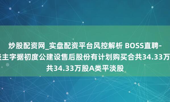 炒股配资网_实盘配资平台风控解析 BOSS直聘-W：受托东谈主字据初度公建设售后股份有计划购买合共34.33万股A类平淡股
