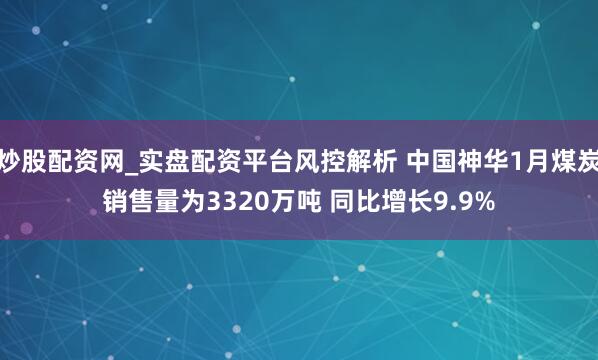 炒股配资网_实盘配资平台风控解析 中国神华1月煤炭销售量为3320万吨 同比增长9.9%