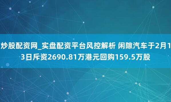 炒股配资网_实盘配资平台风控解析 闲隙汽车于2月13日斥资2690.81万港元回购159.5万股