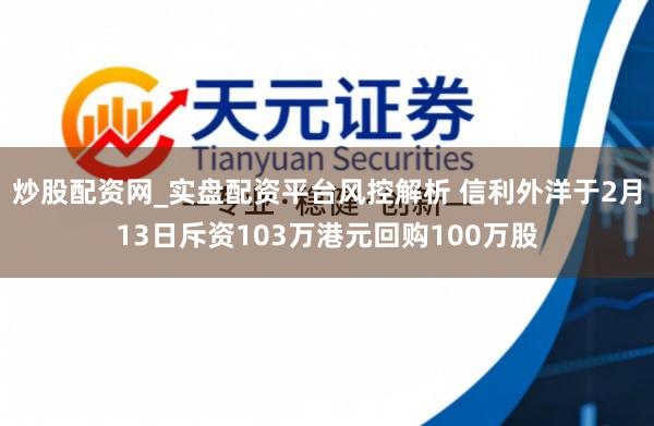 炒股配资网_实盘配资平台风控解析 信利外洋于2月13日斥资103万港元回购100万股