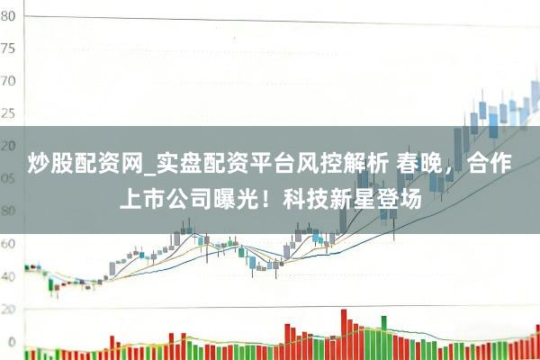 炒股配资网_实盘配资平台风控解析 春晚，合作上市公司曝光！科技新星登场