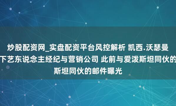 炒股配资网_实盘配资平台风控解析 凯西.沃瑟曼将出售麾下艺东说念主经纪与营销公司 此前与爱泼斯坦同伙的邮件曝光