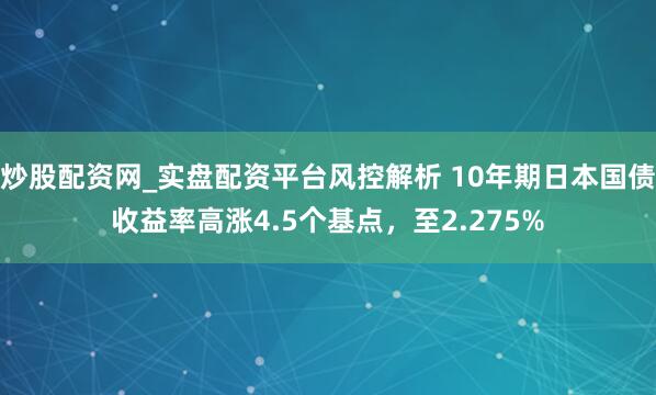 炒股配资网_实盘配资平台风控解析 10年期日本国债收益率高涨4.5个基点，至2.275%