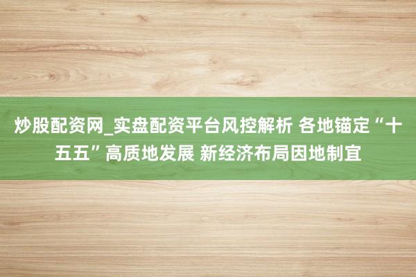 炒股配资网_实盘配资平台风控解析 各地锚定“十五五”高质地发展 新经济布局因地制宜