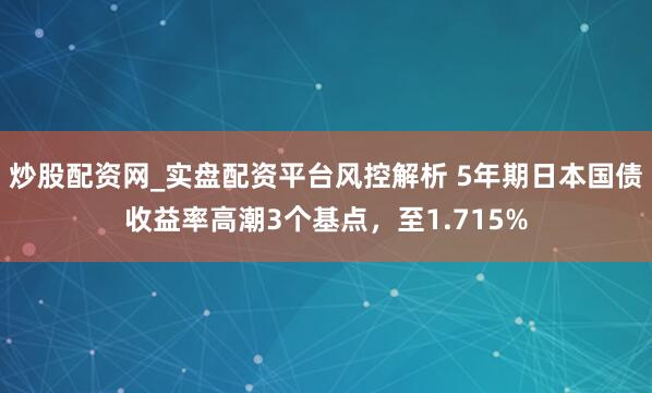 炒股配资网_实盘配资平台风控解析 5年期日本国债收益率高潮3个基点，至1.715%