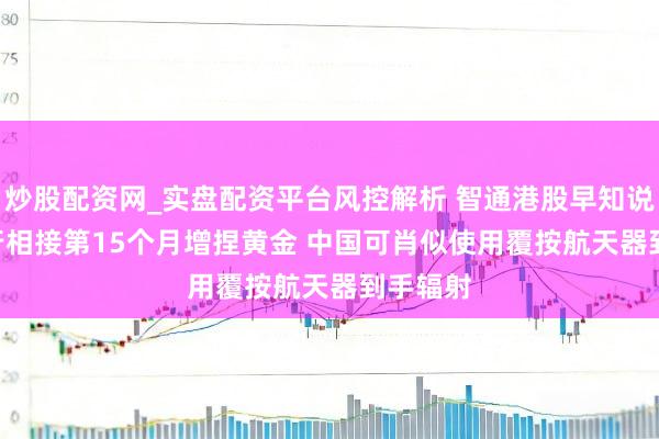 炒股配资网_实盘配资平台风控解析 智通港股早知说念 | 央行相接第15个月增捏黄金 中国可肖似使用覆按航天器到手辐射
