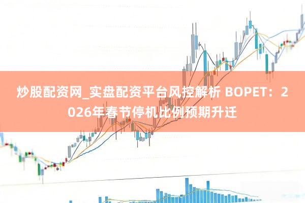 炒股配资网_实盘配资平台风控解析 BOPET：2026年春节停机比例预期升迁
