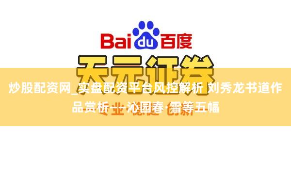 炒股配资网_实盘配资平台风控解析 刘秀龙书道作品赏析——沁园春·雪等五幅