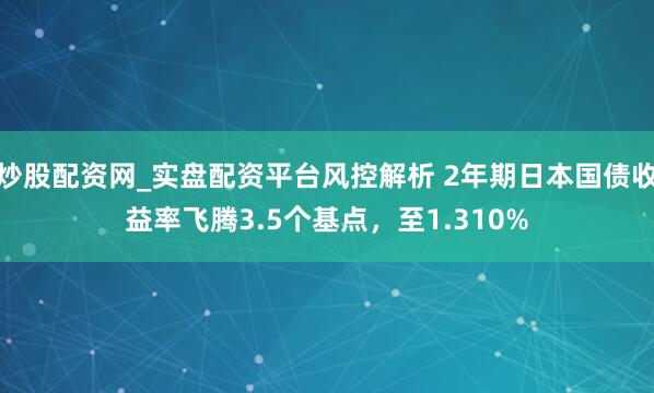 炒股配资网_实盘配资平台风控解析 2年期日本国债收益率飞腾3.5个基点，至1.310%