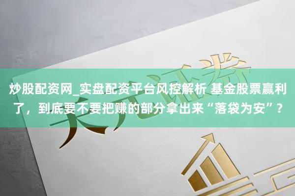 炒股配资网_实盘配资平台风控解析 基金股票赢利了，到底要不要把赚的部分拿出来“落袋为安”？