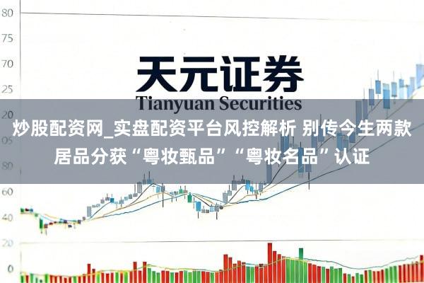 炒股配资网_实盘配资平台风控解析 别传今生两款居品分获“粤妆甄品”“粤妆名品”认证