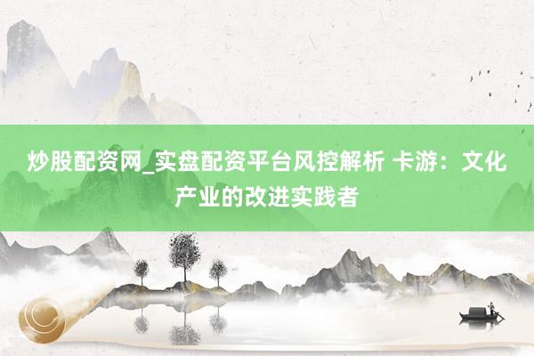炒股配资网_实盘配资平台风控解析 卡游：文化产业的改进实践者