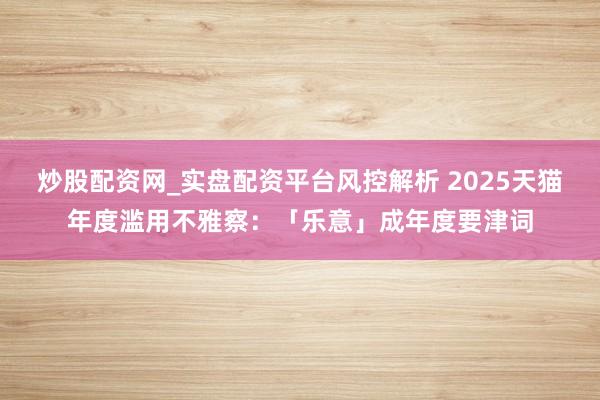炒股配资网_实盘配资平台风控解析 2025天猫年度滥用不雅察：「乐意」成年度要津词