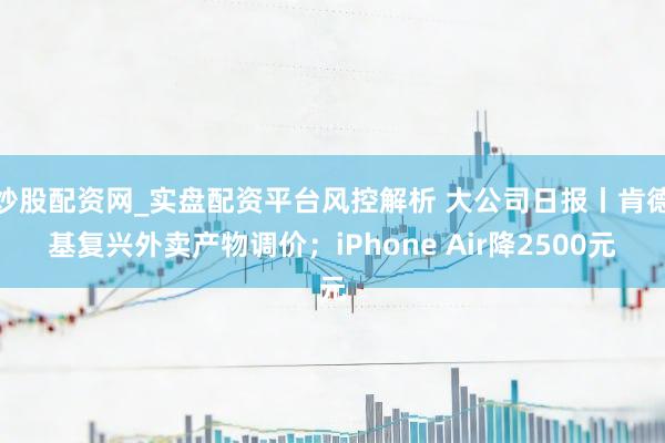 炒股配资网_实盘配资平台风控解析 大公司日报丨肯德基复兴外卖产物调价；iPhone Air降2500元