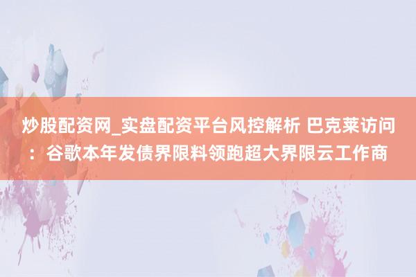 炒股配资网_实盘配资平台风控解析 巴克莱访问:谷歌本年发债界限料领跑超大界限云工作商