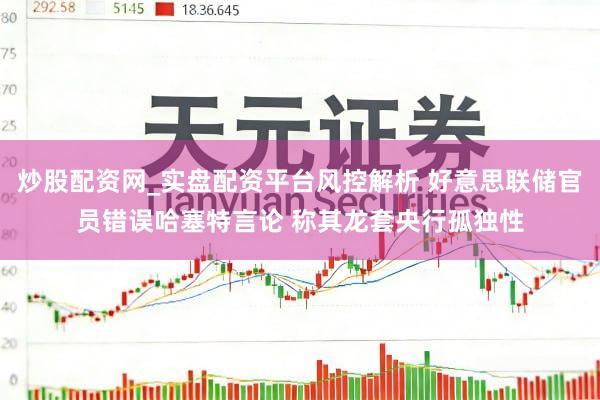 炒股配资网_实盘配资平台风控解析 好意思联储官员错误哈塞特言论 称其龙套央行孤独性