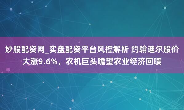 炒股配资网_实盘配资平台风控解析 约翰迪尔股价大涨9.6%，农机巨头瞻望农业经济回暖