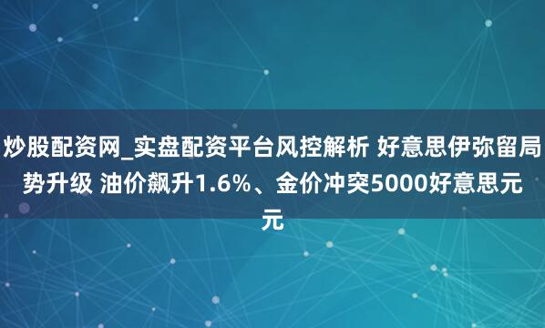 炒股配资网_实盘配资平台风控解析 好意思伊弥留局势升级 油价飙升1.6%、金价冲突5000好意思元