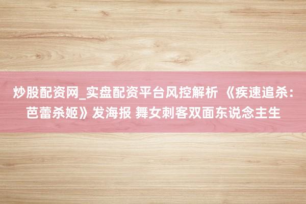 炒股配资网_实盘配资平台风控解析 《疾速追杀：芭蕾杀姬》发海报 舞女刺客双面东说念主生