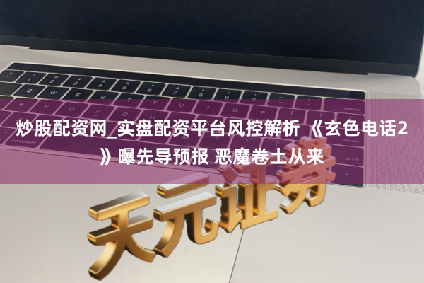 炒股配资网_实盘配资平台风控解析 《玄色电话2》曝先导预报 恶魔卷土从来