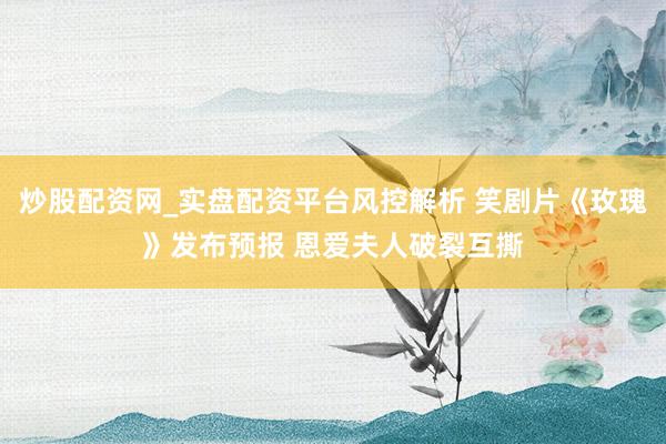 炒股配资网_实盘配资平台风控解析 笑剧片《玫瑰》发布预报 恩爱夫人破裂互撕