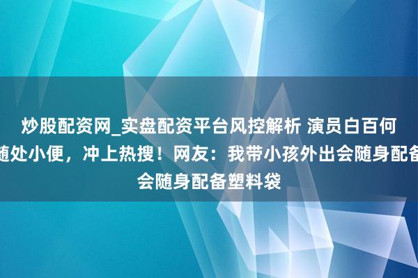 炒股配资网_实盘配资平台风控解析 演员白百何让孩子随处小便，冲上热搜！网友：我带小孩外出会随身配备塑料袋