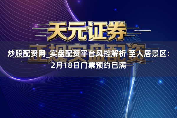 炒股配资网_实盘配资平台风控解析 至人居景区：2月18日门票预约已满
