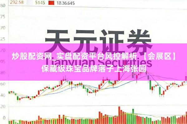 炒股配资网_实盘配资平台风控解析 【会展区】保藏级珠宝品牌落子上海张园