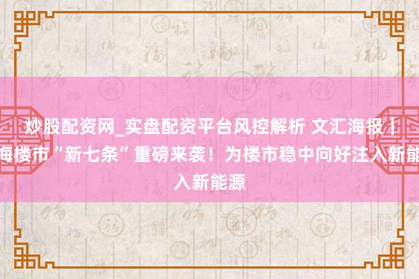 炒股配资网_实盘配资平台风控解析 文汇海报｜上海楼市“新七条”重磅来袭！为楼市稳中向好注入新能源