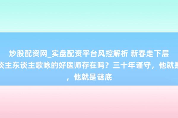 炒股配资网_实盘配资平台风控解析 新春走下层｜东谈主东谈主歌咏的好医师存在吗？三十年谨守，他就是谜底