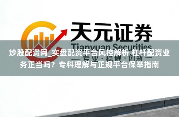 炒股配资网_实盘配资平台风控解析 杠杆配资业务正当吗?专科理解与正规平台保举指南