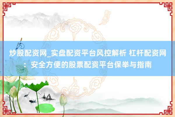 炒股配资网_实盘配资平台风控解析 杠杆配资网：安全方便的股票配资平台保举与指南