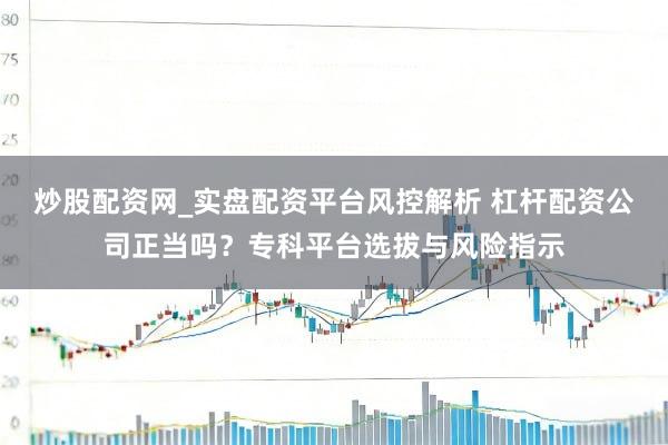 炒股配资网_实盘配资平台风控解析 杠杆配资公司正当吗?专科平台选拔与风险指示