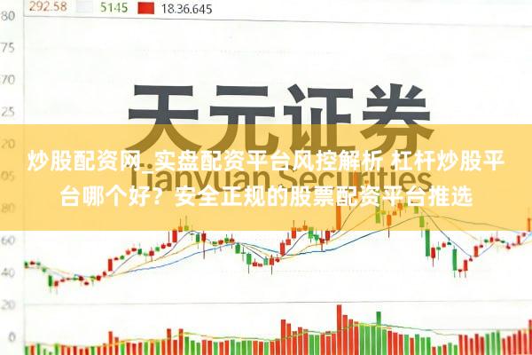 炒股配资网_实盘配资平台风控解析 杠杆炒股平台哪个好?安全正规的股票配资平台推选