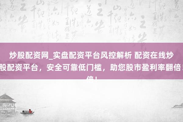 炒股配资网_实盘配资平台风控解析 配资在线炒股配资平台，安全可靠低门槛，助您股市盈利率翻倍！