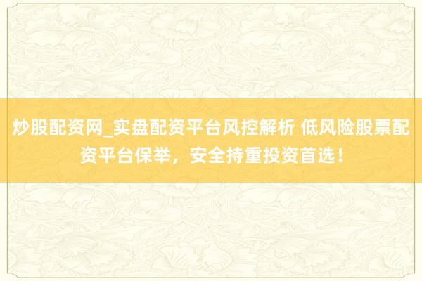 炒股配资网_实盘配资平台风控解析 低风险股票配资平台保举，安全持重投资首选！